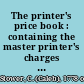 The printer's price book : containing the master printer's charges to the trade for printing works of various descriptions, sizes, types and pages to which is prefixed some account of the nature and business of reading proof sheets for the press, with the typographical marks used for this purpose, and their application shewn in an engraving /