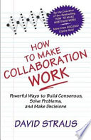 How to make collaboration work : powerful ways to build consensus, solve problems, and make decisions /