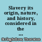 Slavery its origin, nature, and history, considered in the light of Bible teachings, moral justice, and political wisdom /