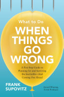 What to Do When Things Go Wrong : a Five-Step Guide to Planning for and Surviving the Inevitable-And Coming Out Ahead /