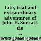 Life, trial and extraordinary adventures of John H. Surratt, the conspirator a correct account and highly interesting narrative of his doings and adventures from childhood to the present time.