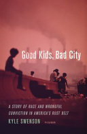 Good kids, bad city : a story of race and wrongful conviction in America /