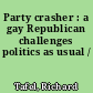 Party crasher : a gay Republican challenges politics as usual /