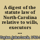 A digest of the statute law of North-Carolina relative to wills, executors and administrators, the provision for widows, and the distribution of intestates estates