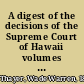 A digest of the decisions of the Supreme Court of Hawaii volumes 1 to 22 inclusive, January 6, 1847, to October 7, 1915 /