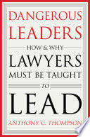 Dangerous leaders : how and why lawyers must be taught to lead /