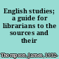 English studies; a guide for librarians to the sources and their organisation.