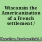 Wisconsin the Americanization of a French settlement /