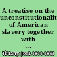 A treatise on the unconstitutionality of American slavery together with the powers and duties of the federal government in relation to that subject /