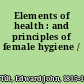 Elements of health : and principles of female hygiene /