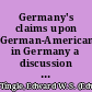 Germany's claims upon German-Americans in Germany a discussion of German military and other laws which may affect German-Americans temporarily in Germany together with some comment upon existing treaties /