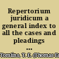Repertorium juridicum a general index to all the cases and pleadings in law and equity contained in all the reports, year-books, &c., hitherto published /