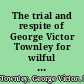 The trial and respite of George Victor Townley for wilful murder with original documents and correspondence now first published : Dr. Winslow's analysis of the convict's mind, portraits, autographs and plan.