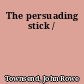 The persuading stick /