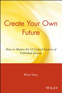 Create your own future how to master the 12 critical factors of unlimited success /
