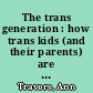The trans generation : how trans kids (and their parents) are creating a gender revolution /