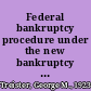 Federal bankruptcy procedure under the new bankruptcy rules straight bankruptcy, Chapter X, Chapter XI, and Chapter XII /