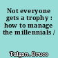Not everyone gets a trophy : how to manage the millennials /