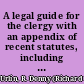A legal guide for the clergy with an appendix of recent statutes, including the burial acts of 1879-1880, and the judgement of the final court on the appeal of Mr. Ridsdale. /