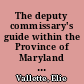 The deputy commissary's guide within the Province of Maryland together with plain and sufficient directions for testators to form, and executors to perform their wills and testaments; for administrators to compleat their administrations, and for every person any way concerned in deceased person's [sic] estates, to proceed therein with safety to themselves and others. /