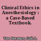 Clinical Ethics in Anesthesiology : a Case-Based Textbook.