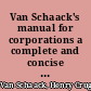 Van Schaack's manual for corporations a complete and concise compilation of the corporation laws of Colorado, constitutional and statutory, together with annotations of the Supreme and appellate courts bearing upon the subject and forms for all certificates and statements required to be filed /