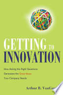 Getting to innovation : how asking the right questions generates the great ideas your company needs /