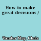 How to make great decisions /