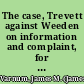 The case, Trevett against Weeden on information and complaint, for refusing paper bills in payment for butcher's meat, in market, at par with specie : tried before the Honourable Superior Court, in the county of Newport, September term, 1786 : also, the case of the judges of said court, before the Honourable General Assembly, at Providence, October session, 1786, on citation, for dismissing said complaint : wherein the rights of the people to trial by jury, &c. are stated and maintained, and the legislative, judiciary and executive powers of government examined and defined /