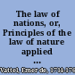 The law of nations, or, Principles of the law of nature applied to the conduct and affairs of nations and sovereigns : a work tending to display the true interest of powers /