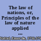 The law of nations, or, Principles of the law of nature applied to the conduct and affairs of nations and sovereigns /