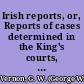 Irish reports, or, Reports of cases determined in the King's courts, Dublin with select cases in the House of Lords of Ireland. Vol. I. Beginning with Trinity Term, 1786, 26 Geo. III. and ending with Trinity Term, 1788, 28 Geo. III. /