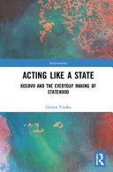 Acting like a state : Kosovo and the everyday making of statehood /