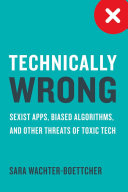 Technically wrong : sexist apps, biased algorithms, and other threats of toxic tech /