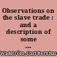 Observations on the slave trade : and a description of some part of the coast of Guinea, during a voyage, made in 1787, and 1788, in company with Doctor A. Sparrman and Captain Arrehenius [i.e. Arrhenius] /