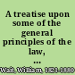 A treatise upon some of the general principles of the law, whether of a legal, or of an equitable nature, including their relations and application to actions and defenses in general, whether in courts of common law, or courts of equity; and equally adapted to courts governed by codes /