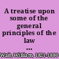 A treatise upon some of the general principles of the law whether of a legal, or of an equitable nature : including their relations and application to actions and defenses in general : whether in courts of common law, or courts of equity : and equally adapted to courts governed by codes /