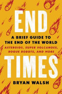 End times : a brief guide to the end of the world : asteroids, supervolcanoes, rogue robots, and more /