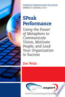 SPeak performance : using the power of metaphors to communicate vision, motivate people, and lead your organization to success /
