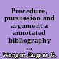 Procedure, pursuasion and argument a annotated bibliography of the Wanger Parliamentary Law, Argumentation and Rhetoric Collection /