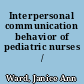 Interpersonal communication behavior of pediatric nurses /