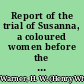 Report of the trial of Susanna, a coloured women before the Hon. Ambrose Spencer, Esq., at a Court of Oyer and Terminer, and Gaol Delivery, held at the city of Schenectady on the 23rd October, 1810 : on a charge of having murdered her infant male bastard child, on the night of the 22d June, 1810 /