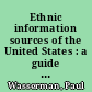 Ethnic information sources of the United States : a guide to organizations, agencies, foundations, institutions, media, commercial and trade bodies, government programs ... /