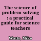 The science of problem solving : a practical guide for science teachers /