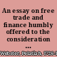 An essay on free trade and finance humbly offered to the consideration of the public. /