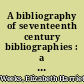 A bibliography of seventeenth century bibliographies : a list of the bibliographies cited on the catalog cards for the titles in Wing's Short title catalog, 1641-1700 /
