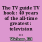 The TV guide TV book : 40 years of the all-time greatest : television facts, fads, hits, and history /
