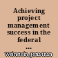 Achieving project management success in the federal government /