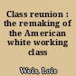 Class reunion : the remaking of the American white working class /