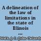 A delineation of the law of limitations in the state of Illinois as developed in the statutes and decisions of the Supreme Court : embracing the statutes to the year 1869 inclusive, and the reports to the 47th volume inclusive /